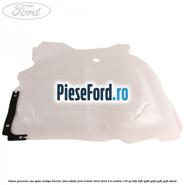 Panou protectie usa spate stanga interior fara adeziv Ford Transit 2014-2018 2.0 EcoBlue 170 cp Panou protectie usa spate stanga interior fara adeziv Ford Transit 2014-2018 2.0 EcoBlue 170 cp BLFA, BLFB, YNF6, YNFA, YNFB, YNFS diesel