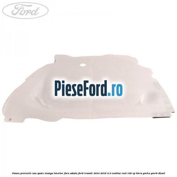 Panou protectie usa spate stanga interior fara adeziv Ford Transit 2014-2018 2.0 EcoBlue RWD 130 cp BKRA, YMHA, YMR6 diesel