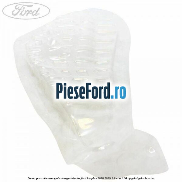 Panou protectie usa spate stanga interior Ford Ka plus 2016-2018 1.2 Ti-VCT 85 cp YSKD, YSKE benzina