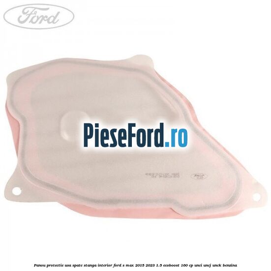 Panou protectie usa spate stanga interior Ford S-Max 2015-2023 1.5 EcoBoost 160 cp Panou protectie usa spate stanga interior Ford S-Max 2015-2023 1.5 EcoBoost 160 cp UNCI, UNCJ, UNCK benzina