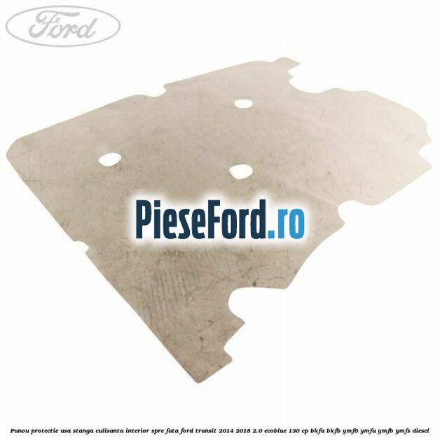 Panou protectie usa stanga culisanta interior spre fata Ford Transit 2014-2018 2.0 EcoBlue 130 cp BKFA, BKFB, YMF6, YMFA, YMFB, YMFS diesel