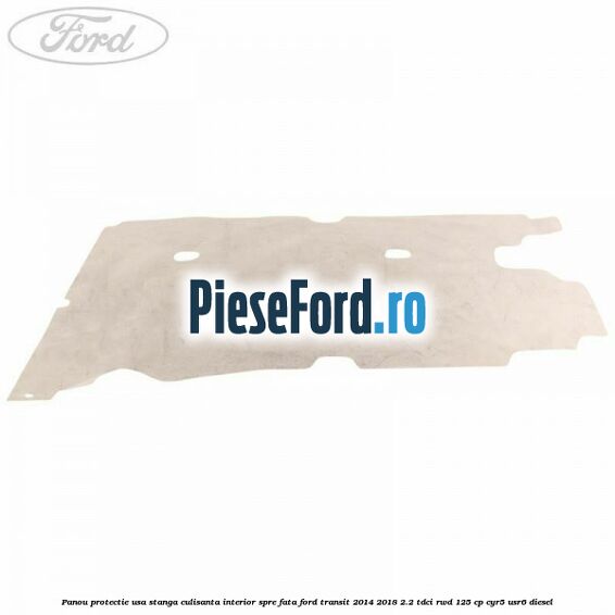 Panou protectie usa stanga culisanta interior spre fata Ford Transit 2014-2018 2.2 TDCi RWD 125 cp CYR5, USR6 diesel