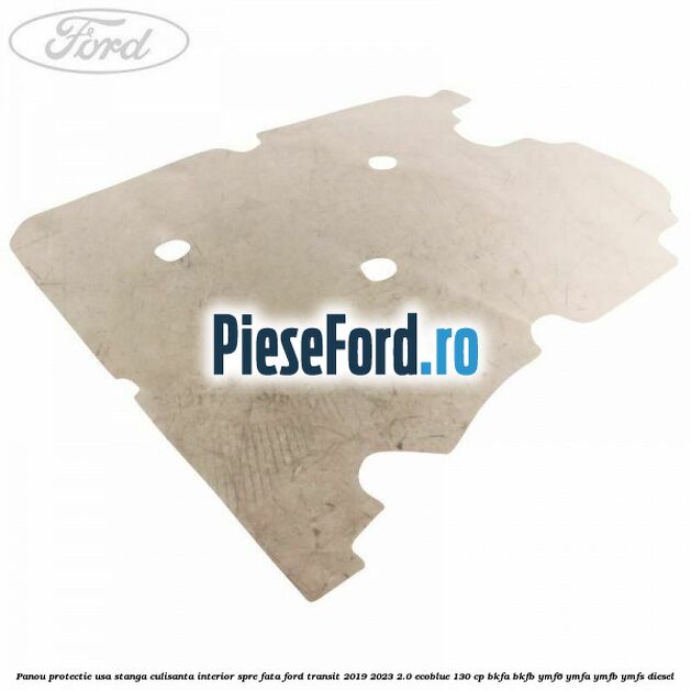 Panou protectie usa stanga culisanta interior spre fata Ford Transit 2019-2023 2.0 EcoBlue 130 cp BKFA, BKFB, YMF6, YMFA, YMFB, YMFS diesel