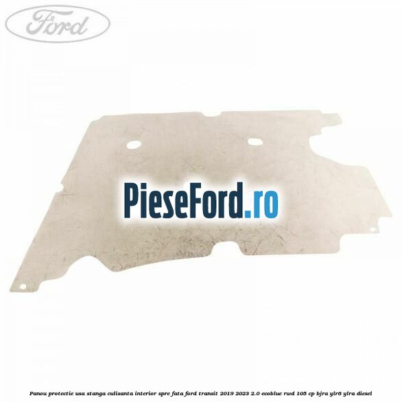 Panou protectie usa stanga culisanta interior spre fata Ford Transit 2019-2023 2.0 EcoBlue RWD 105 cp BJRA, YLR6, YLRA diesel