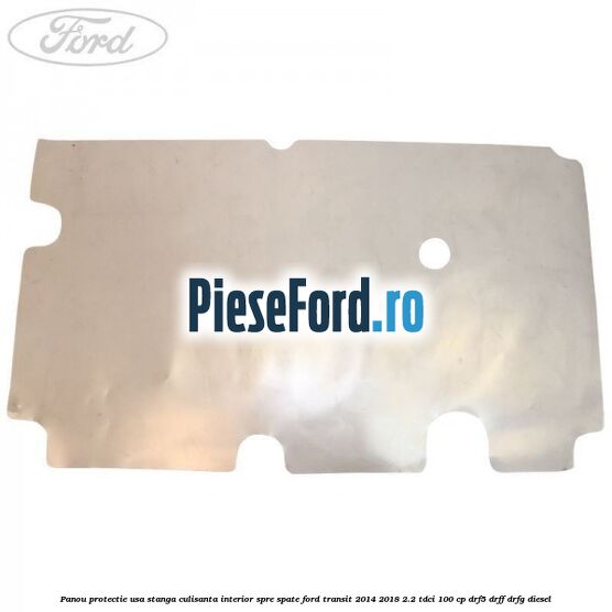 Panou protectie usa stanga culisanta interior spre spate Ford Transit 2014-2018 2.2 TDCi 100 cp DRF5, DRFF, DRFG diesel