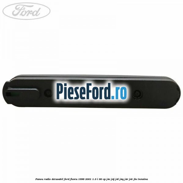 Panou radio detasabil Ford Fiesta 1996-2001 1.3 i 60 cp Panou radio detasabil Ford Fiesta 1996-2001 1.3 i 60 cp J4C, J4J, J4L, J4Q, J4R, J4T, JBC benzina