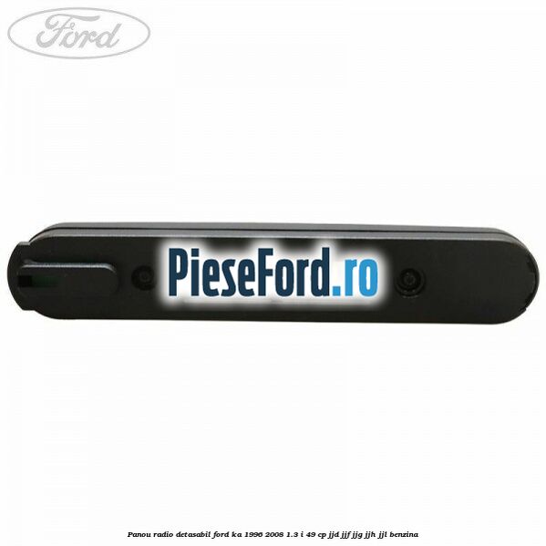 Panou radio detasabil Ford Ka 1996-2008 1.3 i 49 cp JJD, JJF, JJG, JJH, JJL benzina
