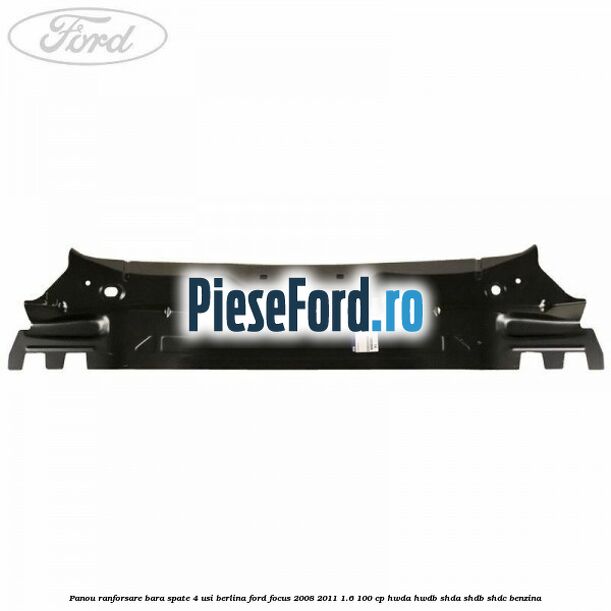 Panou ranforsare bara spate 4 usi berlina Ford Focus 2008-2011 1.6 100 cp Panou ranforsare bara spate 4 usi berlina Ford Focus 2008-2011 1.6 100 cp HWDA, HWDB, SHDA, SHDB, SHDC benzina