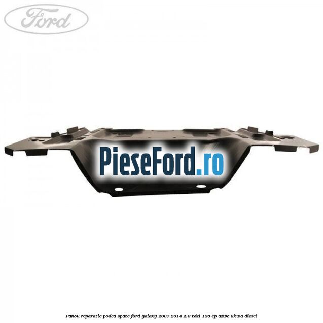 Panou reparatie podea spate Ford Galaxy 2007-2014 2.0 TDCi 136 cp AZWC, UKWA diesel