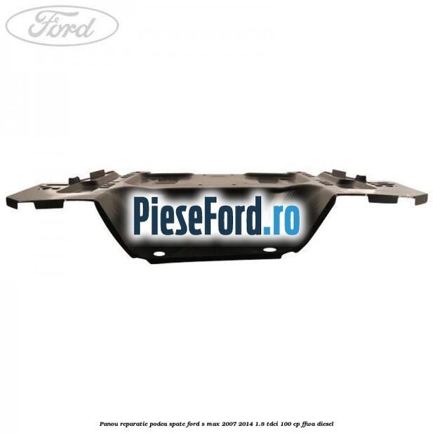 Panou reparatie podea spate Ford S-Max 2007-2014 1.8 TDCi 100 cp Panou reparatie podea spate Ford S-Max 2007-2014 1.8 TDCi 100 cp FFWA diesel