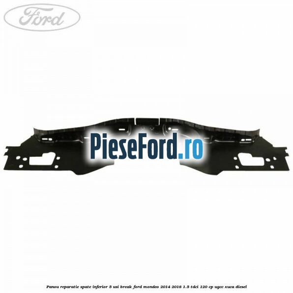 Panou reparatie spate inferior 5 usi break Ford Mondeo 2014-2018 1.5 TDCi 120 cp UGCC, XUCA diesel