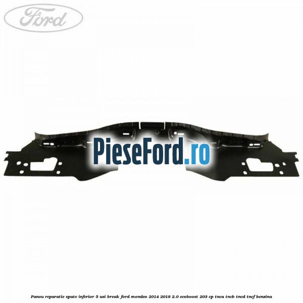 Panou reparatie spate inferior 5 usi break Ford Mondeo 2014-2018 2.0 EcoBoost 203 cp TNCA, TNCB, TNCD, TNCF benzina