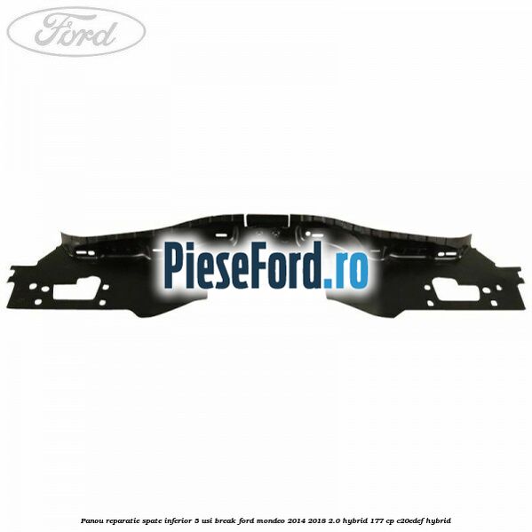 Panou reparatie spate inferior 5 usi break Ford Mondeo 2014-2018 2.0 Hybrid 177 cp Panou reparatie spate inferior 5 usi break Ford Mondeo 2014-2018 2.0 Hybrid 177 cp C20EDEF hybrid