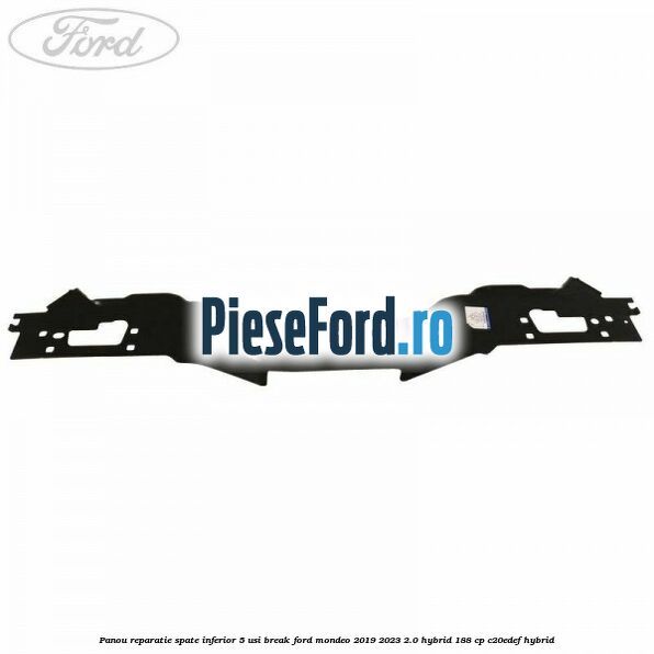 Panou reparatie spate inferior 5 usi break Ford Mondeo 2019-2023 2.0 Hybrid 188 cp Panou reparatie spate inferior 5 usi break Ford Mondeo 2019-2023 2.0 Hybrid 188 cp C20EDEF hybrid