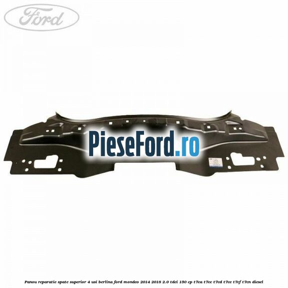 Panou reparatie spate superior 4 usi berlina Ford Mondeo 2014-2018 2.0 TDCi 150 cp Panou reparatie spate superior 4 usi berlina Ford Mondeo 2014-2018 2.0 TDCi 150 cp T7CA, T7CC, T7CD, T7CE, T7CF, T7CN diesel