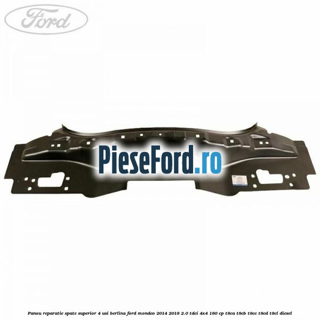 Panou reparatie spate superior 4 usi berlina Ford Mondeo 2014-2018 2.0 TDCi 4x4 180 cp Panou reparatie spate superior 4 usi berlina Ford Mondeo 2014-2018 2.0 TDCi 4x4 180 cp T8CA, T8CB, T8CC, T8CD, T8CL diesel