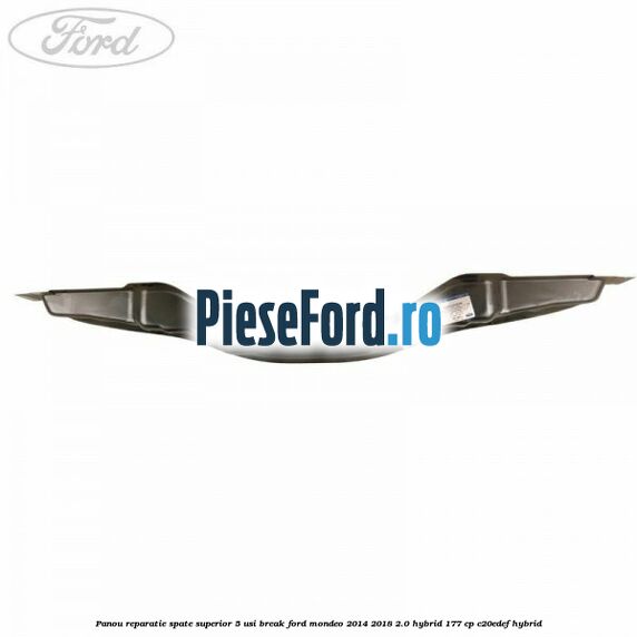 Panou reparatie spate superior 5 usi break Ford Mondeo 2014-2018 2.0 Hybrid 177 cp Panou reparatie spate superior 5 usi break Ford Mondeo 2014-2018 2.0 Hybrid 177 cp C20EDEF hybrid