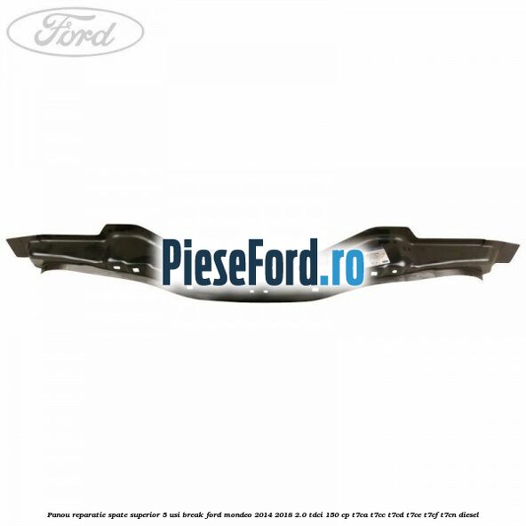 Panou reparatie spate superior 5 usi break Ford Mondeo 2014-2018 2.0 TDCi 150 cp Panou reparatie spate superior 5 usi break Ford Mondeo 2014-2018 2.0 TDCi 150 cp T7CA, T7CC, T7CD, T7CE, T7CF, T7CN diesel