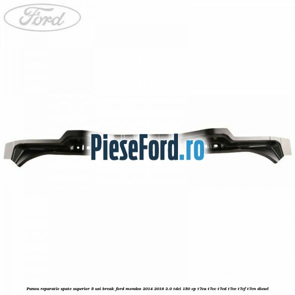 Panou reparatie spate superior 5 usi break Ford Mondeo 2014-2018 2.0 TDCi 150 cp Panou reparatie spate superior 5 usi break Ford Mondeo 2014-2018 2.0 TDCi 150 cp T7CA, T7CC, T7CD, T7CE, T7CF, T7CN diesel