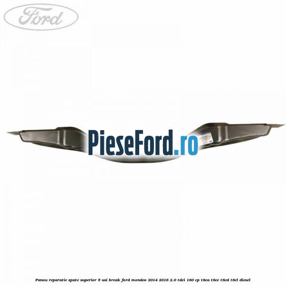 Panou reparatie spate superior 5 usi break Ford Mondeo 2014-2018 2.0 TDCi 180 cp Panou reparatie spate superior 5 usi break Ford Mondeo 2014-2018 2.0 TDCi 180 cp T8CA, T8CC, T8CD, T8CL diesel
