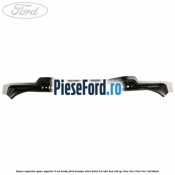 Panou reparatie spate superior 5 usi break Ford Mondeo 2014-2018 2.0 TDCi 4x4 150 cp Panou reparatie spate superior 5 usi break Ford Mondeo 2014-2018 2.0 TDCi 4x4 150 cp T7CA, T7CC, T7CD, T7CE, T7CF diesel