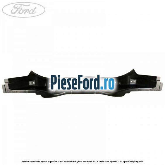 Panou reparatie spate superior 5 usi hatchback Ford Mondeo 2014-2018 2.0 Hybrid 177 cp Panou reparatie spate superior 5 usi hatchback Ford Mondeo 2014-2018 2.0 Hybrid 177 cp C20EDEF hybrid
