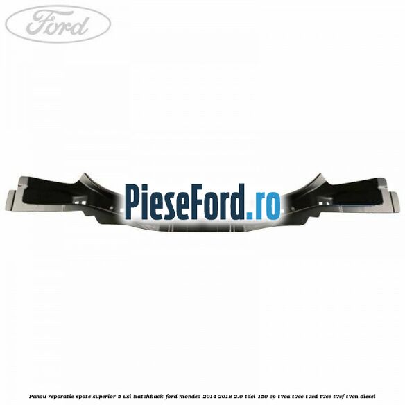 Panou reparatie spate superior 5 usi hatchback Ford Mondeo 2014-2018 2.0 TDCi 150 cp Panou reparatie spate superior 5 usi hatchback Ford Mondeo 2014-2018 2.0 TDCi 150 cp T7CA, T7CC, T7CD, T7CE, T7CF, T7CN diesel