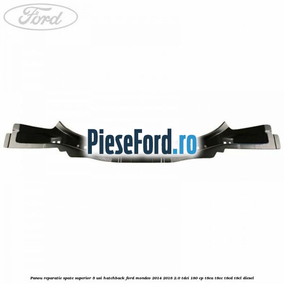 Panou reparatie spate superior 5 usi hatchback Ford Mondeo 2014-2018 2.0 TDCi 180 cp Panou reparatie spate superior 5 usi hatchback Ford Mondeo 2014-2018 2.0 TDCi 180 cp T8CA, T8CC, T8CD, T8CL diesel