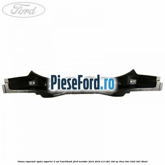 Panou reparatie spate superior 5 usi hatchback Ford Mondeo 2014-2018 2.0 TDCi 180 cp Panou reparatie spate superior 5 usi hatchback Ford Mondeo 2014-2018 2.0 TDCi 180 cp T8CA, T8CC, T8CD, T8CL diesel