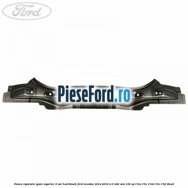 Panou reparatie spate superior 5 usi hatchback Ford Mondeo 2014-2018 2.0 TDCi 4x4 150 cp T7CA, T7CC, T7CD, T7CE, T7CF diesel