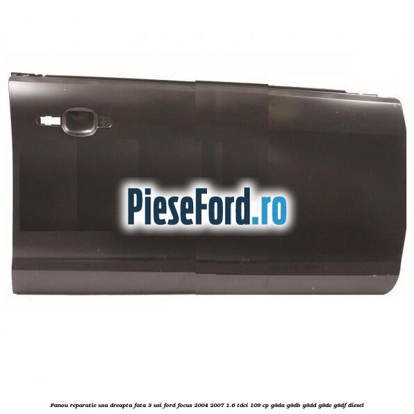Panou reparatie usa dreapta fata 3 usi Ford Focus 2004-2007 1.6 TDCi 109 cp G8DA, G8DB, G8DD, G8DE, G8DF diesel