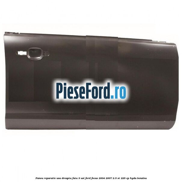 Panou reparatie usa dreapta fata 3 usi Ford Focus 2004-2007 2.5 ST 225 cp HYDA benzina