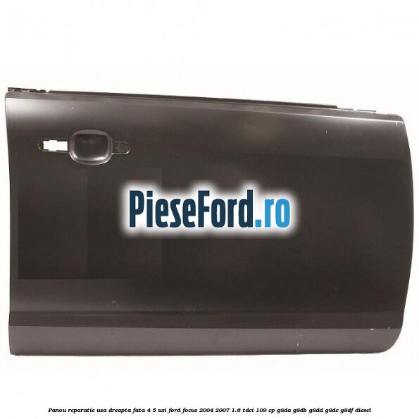 Panou reparatie usa dreapta fata 4/5 usi Ford Focus 2004-2007 1.6 TDCi 109 cp G8DA, G8DB, G8DD, G8DE, G8DF diesel