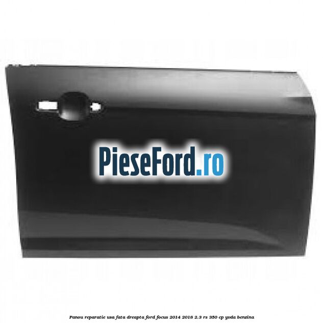 Panou reparatie usa fata dreapta Ford Focus 2014-2018 2.3 RS 350 cp YVDA benzina