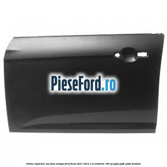 Panou reparatie usa fata stanga Ford Focus 2011-2014 1.6 EcoBoost 150 cp JQDA, JQDB, YUDA benzina