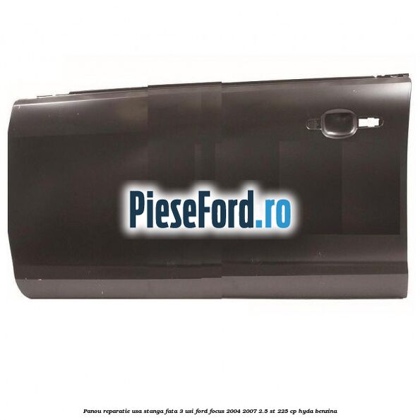 Panou reparatie usa stanga fata 3 usi Ford Focus 2004-2007 2.5 ST 225 cp HYDA benzina