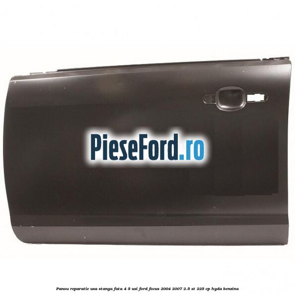 Panou reparatie usa stanga fata 4/5 usi Ford Focus 2004-2007 2.5 ST 225 cp HYDA benzina