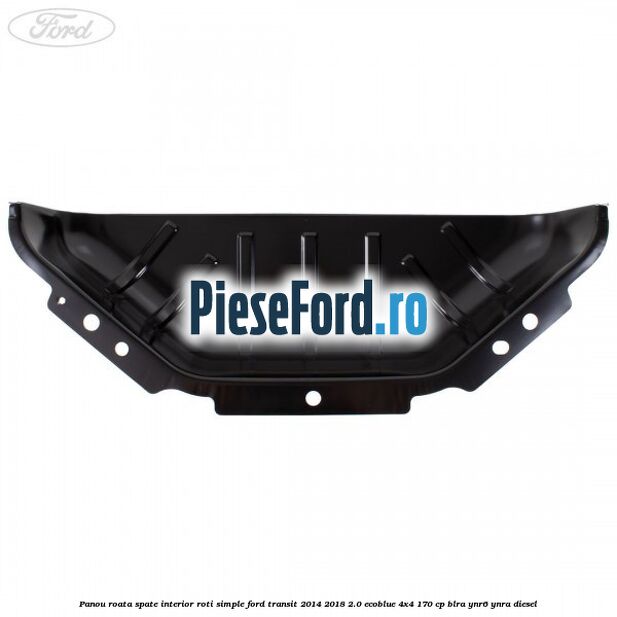 Panou roata spate interior roti simple Ford Transit 2014-2018 2.0 EcoBlue 4x4 170 cp BLRA, YNR6, YNRA diesel