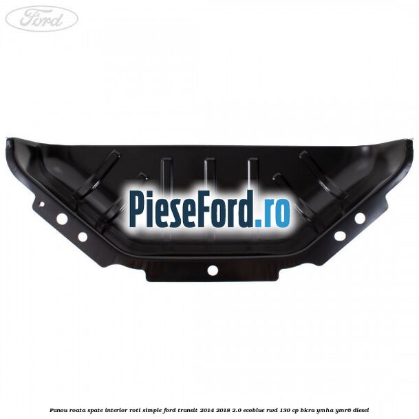 Panou roata spate interior roti simple Ford Transit 2014-2018 2.0 EcoBlue RWD 130 cp BKRA, YMHA, YMR6 diesel