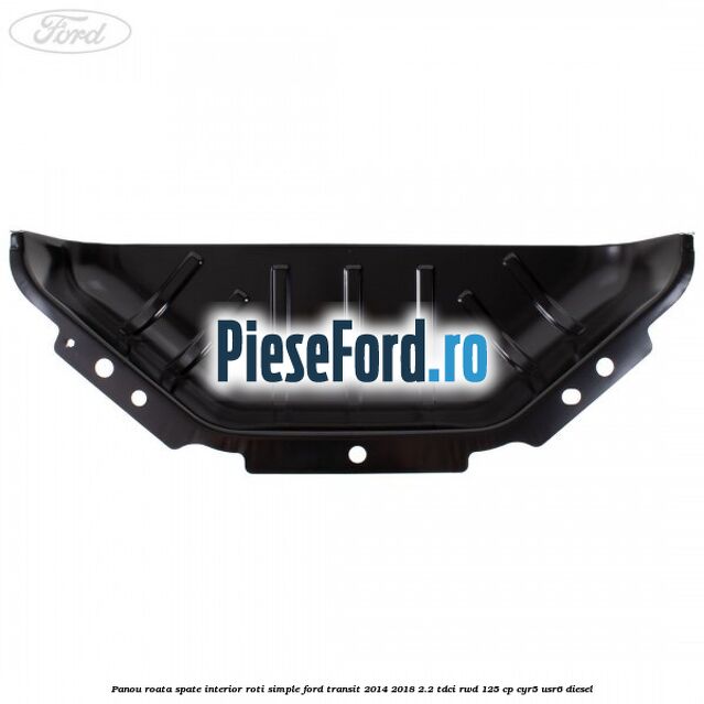 Panou roata spate interior roti simple Ford Transit 2014-2018 2.2 TDCi RWD 125 cp CYR5, USR6 diesel