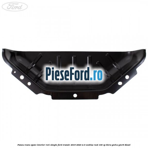 Panou roata spate interior roti simple Ford Transit 2019-2023 2.0 EcoBlue RWD 130 cp BKRA, YMHA, YMR6 diesel