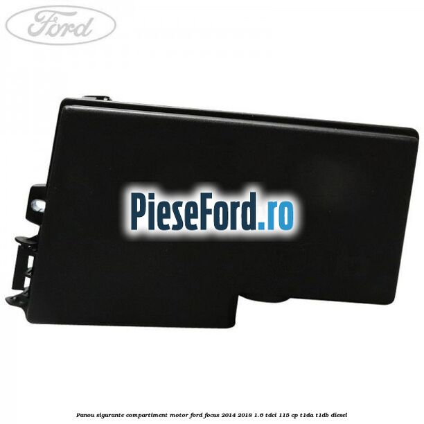 Panou sigurante compartiment motor Ford Focus 2014-2018 1.6 TDCi 115 cp Panou sigurante compartiment motor Ford Focus 2014-2018 1.6 TDCi 115 cp T1DA, T1DB diesel