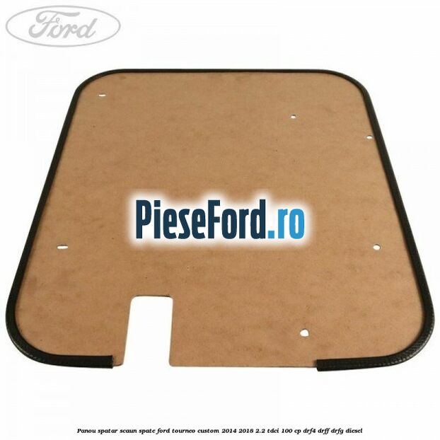 Panou spatar scaun spate Ford Tourneo Custom 2014-2018 2.2 TDCi 100 cp Panou spatar scaun spate Ford Tourneo Custom 2014-2018 2.2 TDCi 100 cp DRF4, DRFF, DRFG diesel