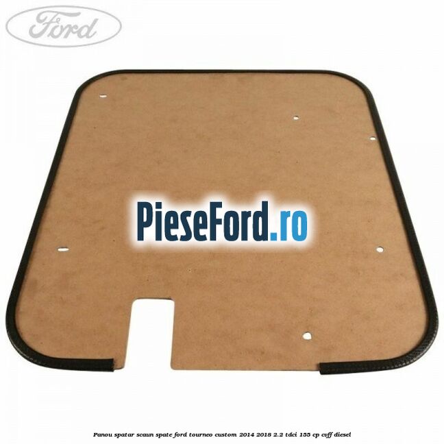 Panou spatar scaun spate Ford Tourneo Custom 2014-2018 2.2 TDCi 155 cp Panou spatar scaun spate Ford Tourneo Custom 2014-2018 2.2 TDCi 155 cp CVFF diesel