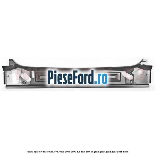 Panou spate 5 usi combi Ford Focus 2004-2007 1.6 TDCi 109 cp Panou spate 5 usi combi Ford Focus 2004-2007 1.6 TDCi 109 cp G8DA, G8DB, G8DD, G8DE, G8DF diesel