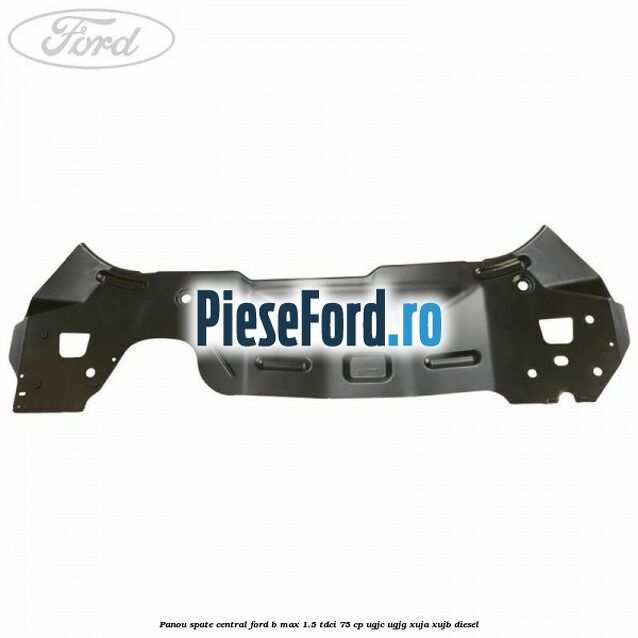 Panou spate central Ford B-Max 1.5 TDCi 75 cp UGJC, UGJG, XUJA, XUJB diesel