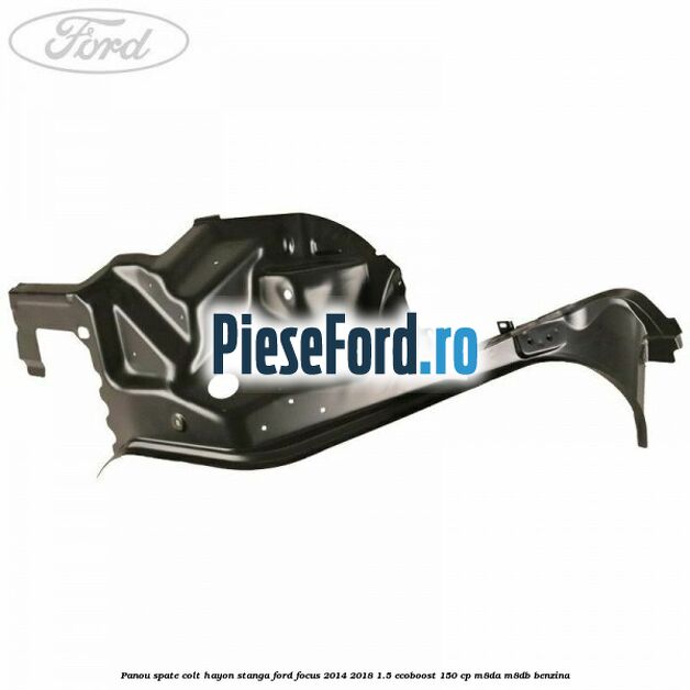 Panou spate colt hayon stanga Ford Focus 2014-2018 1.5 EcoBoost 150 cp Panou spate colt hayon stanga Ford Focus 2014-2018 1.5 EcoBoost 150 cp M8DA, M8DB benzina