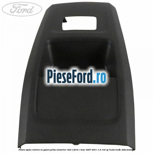 Panou spate cotiera cu gaura priza convertor 220 V Ford C-Max 2007-2011 1.6 116 cp HXDA, HXDB, SIDA benzina