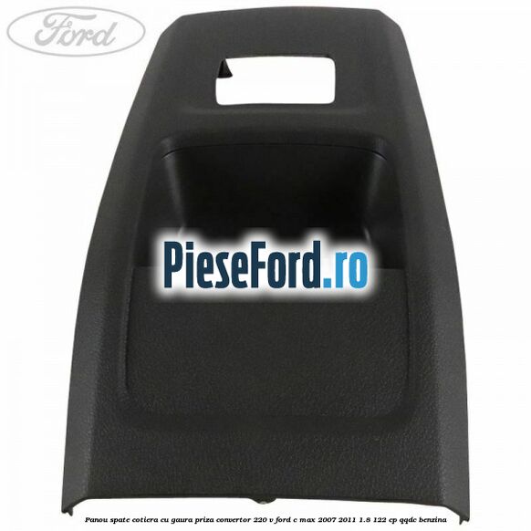 Panou spate cotiera cu gaura priza convertor 220 V Ford C-Max 2007-2011 1.8 122 cp QQDC benzina