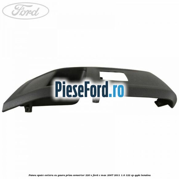 Panou spate cotiera cu gaura priza convertor 220 V Ford C-Max 2007-2011 1.8 122 cp QQDC benzina